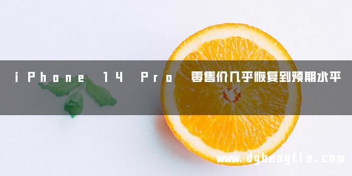 iPhone 14 Pro 零售价几乎恢复到预期水平